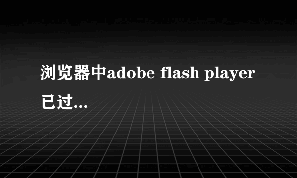 浏览器中adobe flash player 已过期怎么办