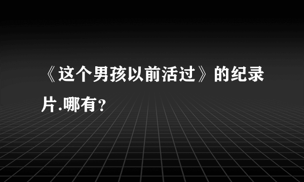 《这个男孩以前活过》的纪录片.哪有？