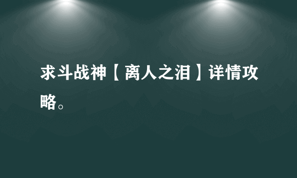 求斗战神【离人之泪】详情攻略。