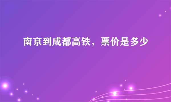 南京到成都高铁，票价是多少