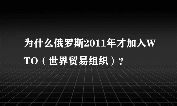 为什么俄罗斯2011年才加入WTO（世界贸易组织）？