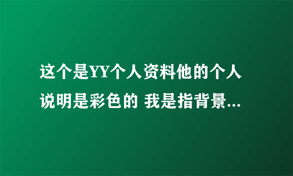 这个是YY个人资料他的个人说明是彩色的 我是指背景是有颜色的是怎么弄的 彩色字体我已经知道~~·