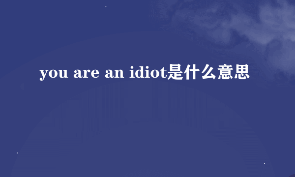 you are an idiot是什么意思