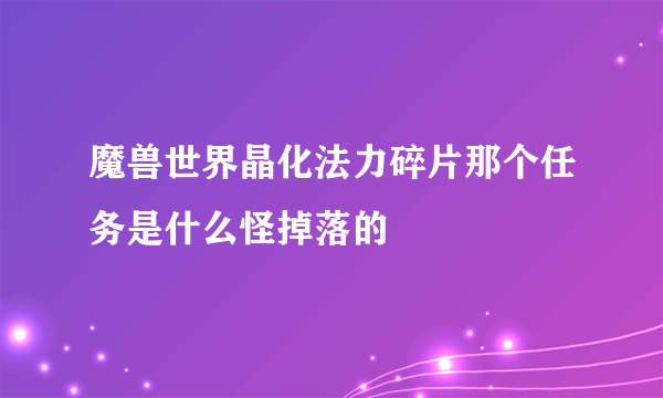 魔兽世界晶化法力碎片那个任务是什么怪掉落的