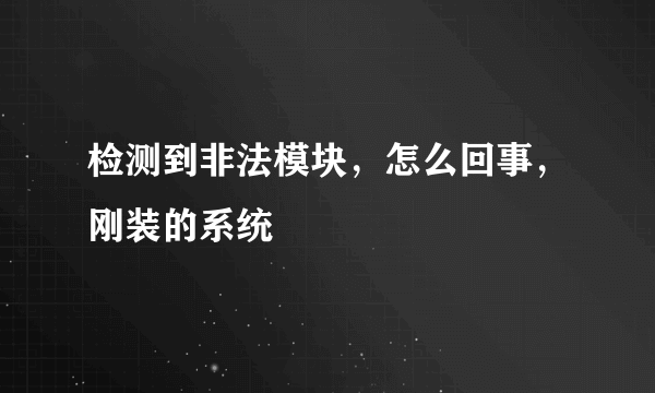 检测到非法模块，怎么回事，刚装的系统