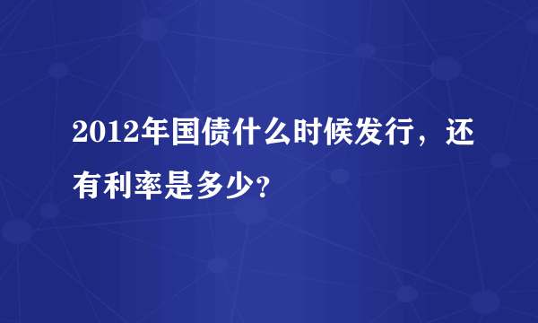 2012年国债什么时候发行，还有利率是多少？