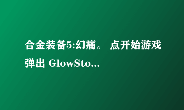 合金装备5:幻痛。 点开始游戏弹出 GlowStorm 窗口问题…点确定后没反应…如果exe设置成