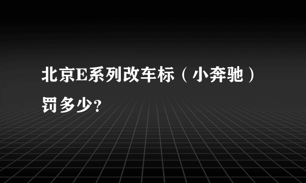 北京E系列改车标（小奔驰）罚多少？