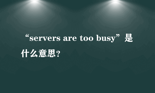 “servers are too busy”是什么意思？