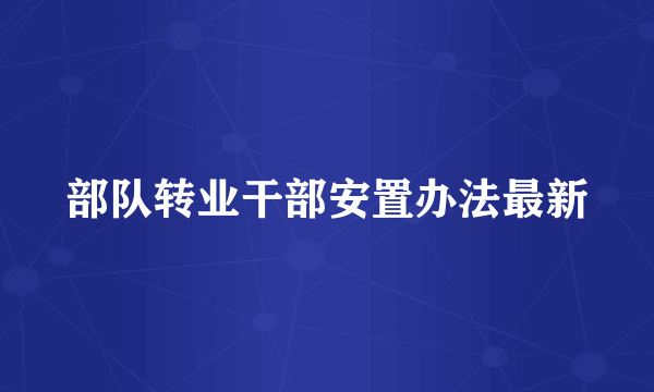 部队转业干部安置办法最新