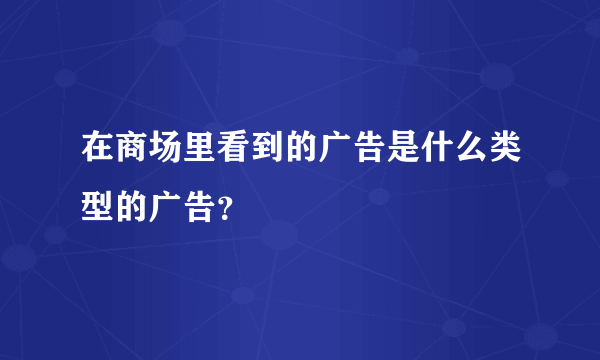 在商场里看到的广告是什么类型的广告？