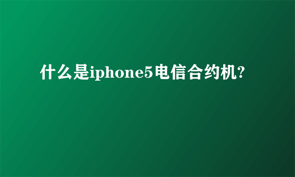 什么是iphone5电信合约机?