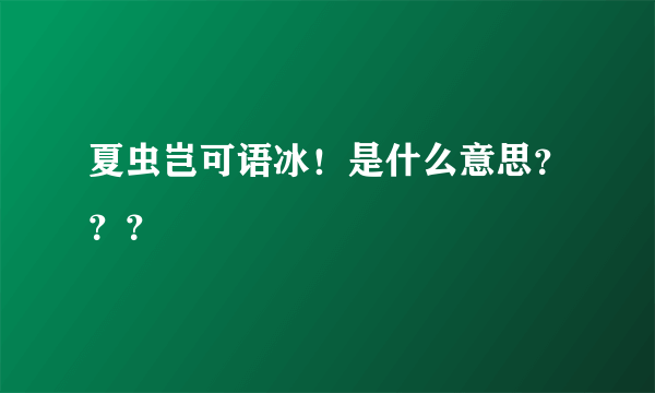 夏虫岂可语冰！是什么意思？？？