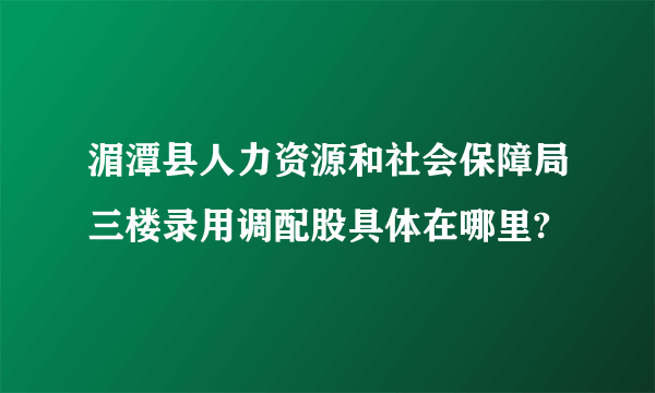 湄潭县人力资源和社会保障局三楼录用调配股具体在哪里?