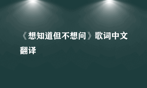 《想知道但不想问》歌词中文翻译