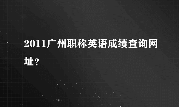 2011广州职称英语成绩查询网址？