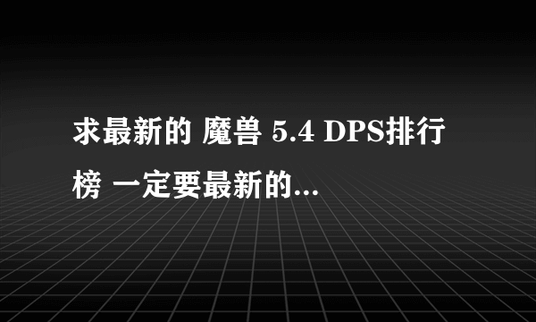 求最新的 魔兽 5.4 DPS排行榜 一定要最新的~~~~