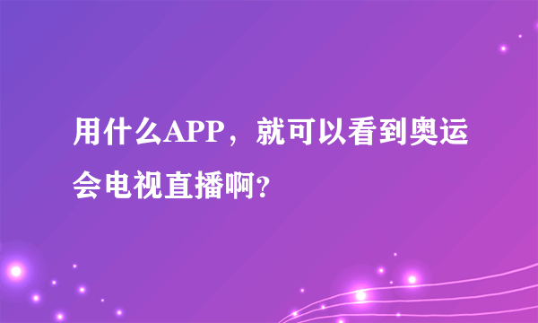 用什么APP，就可以看到奥运会电视直播啊？