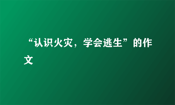 “认识火灾，学会逃生”的作文