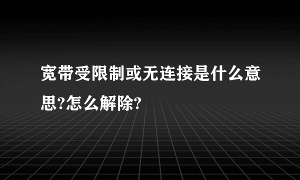 宽带受限制或无连接是什么意思?怎么解除?