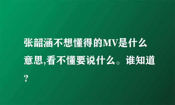 张韶涵不想懂得的MV是什么意思,看不懂要说什么。谁知道？