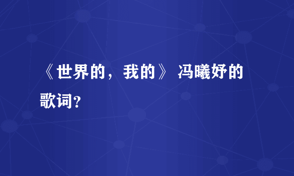 《世界的，我的》 冯曦妤的歌词？