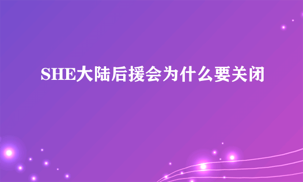 SHE大陆后援会为什么要关闭