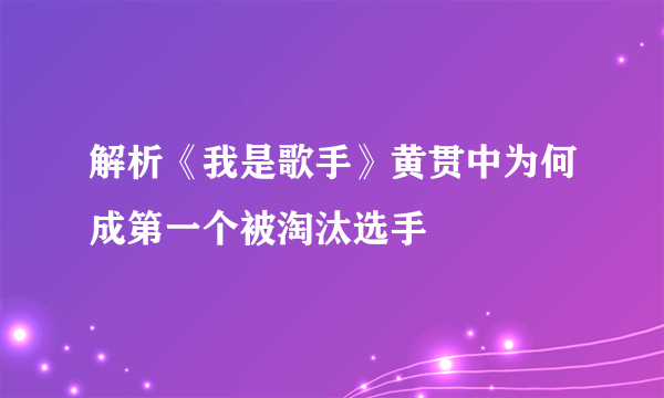 解析《我是歌手》黄贯中为何成第一个被淘汰选手