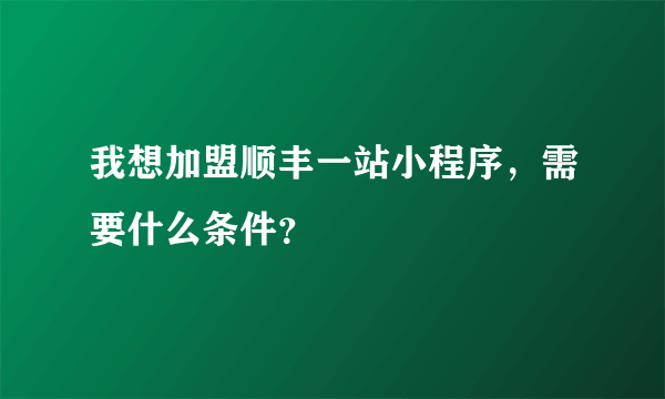 我想加盟顺丰一站小程序，需要什么条件？