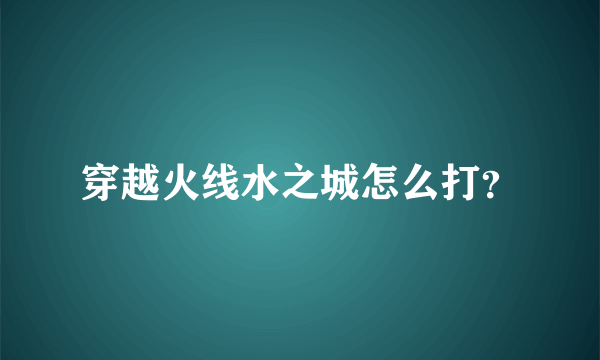 穿越火线水之城怎么打？