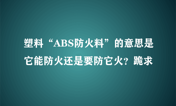 塑料“ABS防火料”的意思是它能防火还是要防它火？跪求