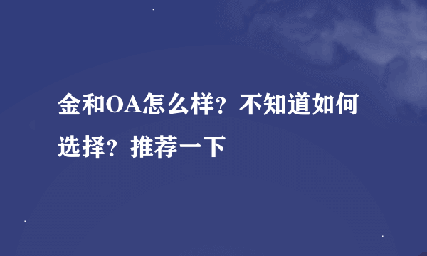 金和OA怎么样？不知道如何选择？推荐一下