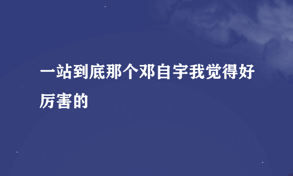 一站到底那个邓自宇我觉得好厉害的