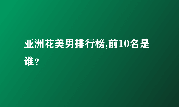 亚洲花美男排行榜,前10名是谁？