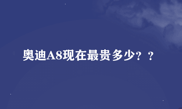 奥迪A8现在最贵多少？？