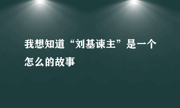 我想知道“刘基谏主”是一个怎么的故事