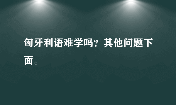 匈牙利语难学吗？其他问题下面。