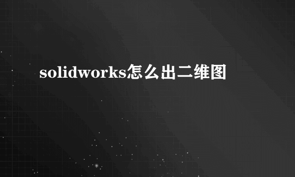 solidworks怎么出二维图