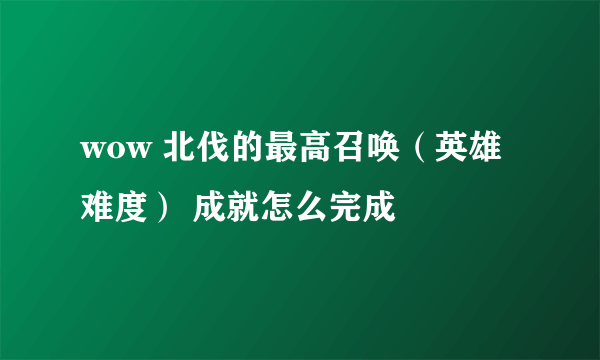 wow 北伐的最高召唤（英雄难度） 成就怎么完成