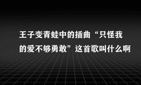 王子变青蛙中的插曲“只怪我的爱不够勇敢”这首歌叫什么啊