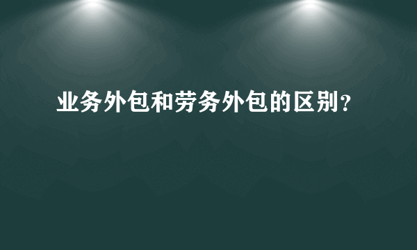 业务外包和劳务外包的区别？