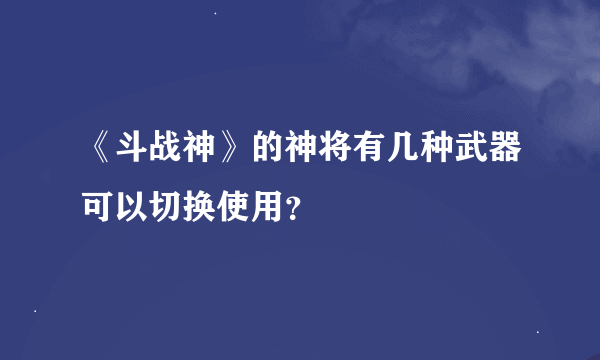 《斗战神》的神将有几种武器可以切换使用？