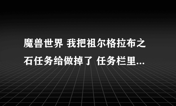 魔兽世界 我把祖尔格拉布之石任务给做掉了 任务栏里只剩了个布巴温之魂 愁苦于怎么继续任务 求解 谢谢