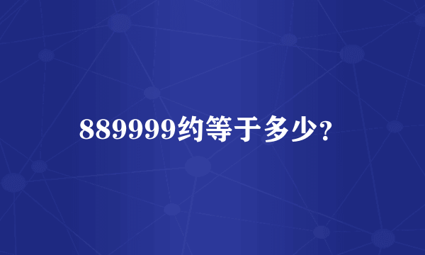 889999约等于多少？