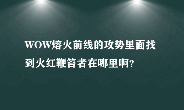 WOW熔火前线的攻势里面找到火红鞭笞者在哪里啊？