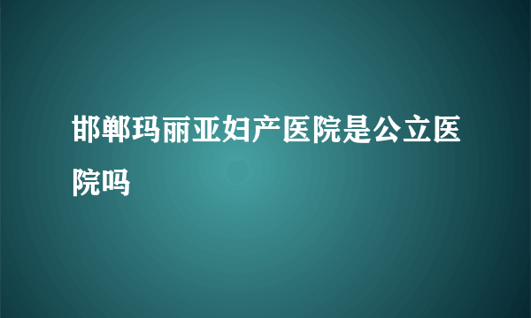 邯郸玛丽亚妇产医院是公立医院吗