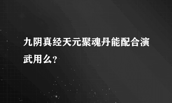 九阴真经天元聚魂丹能配合演武用么？