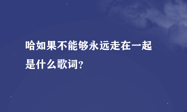 哈如果不能够永远走在一起 是什么歌词？