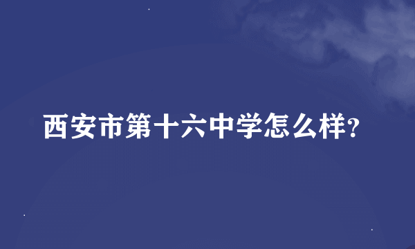 西安市第十六中学怎么样？