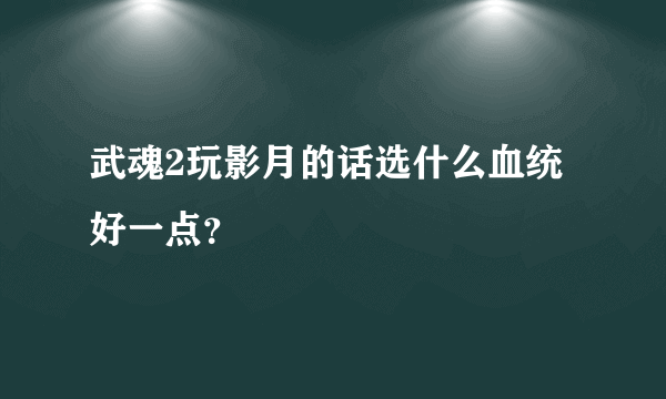 武魂2玩影月的话选什么血统好一点？